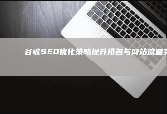 谷歌SEO优化策略：提升排名与网站流量实战指南